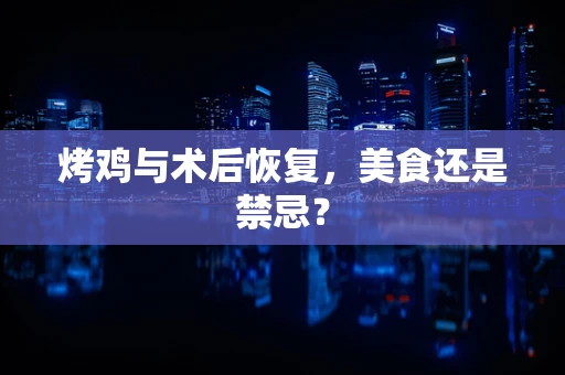 烤鸡与术后恢复，美食还是禁忌？