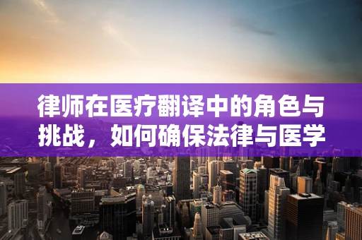 律师在医疗翻译中的角色与挑战，如何确保法律与医学的精准对接？