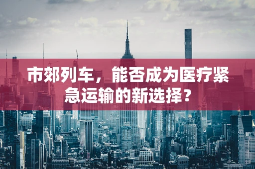 市郊列车，能否成为医疗紧急运输的新选择？