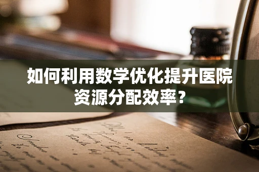 如何利用数学优化提升医院资源分配效率？
