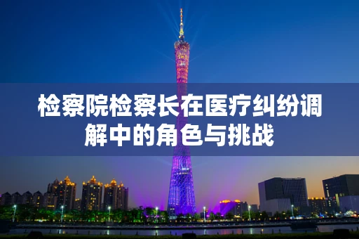 检察院检察长在医疗纠纷调解中的角色与挑战