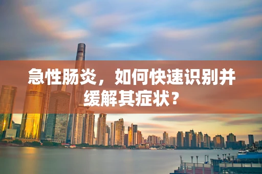 急性肠炎，如何快速识别并缓解其症状？