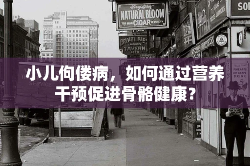 小儿佝偻病，如何通过营养干预促进骨骼健康？