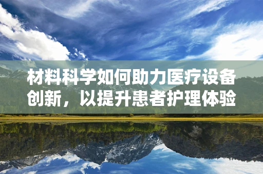 材料科学如何助力医疗设备创新，以提升患者护理体验？