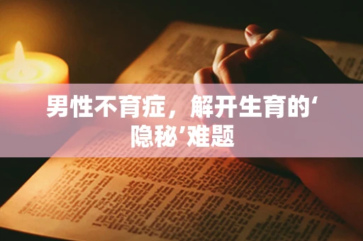 男性不育症，解开生育的‘隐秘’难题