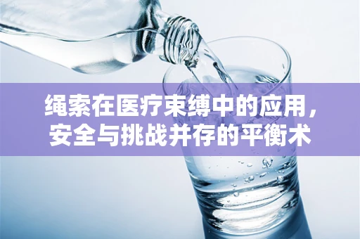 绳索在医疗束缚中的应用，安全与挑战并存的平衡术