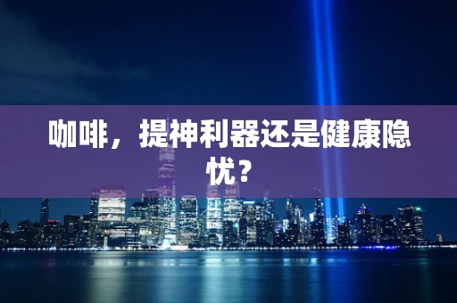 咖啡，提神利器还是健康隐忧？