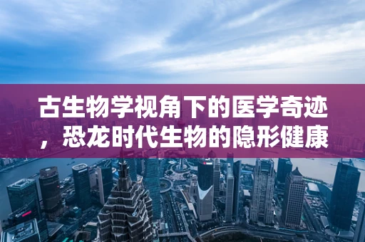 古生物学视角下的医学奇迹，恐龙时代生物的隐形健康密码