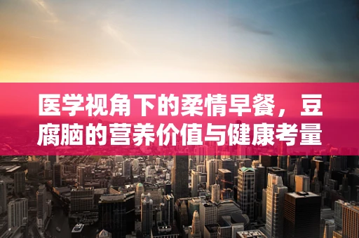 医学视角下的柔情早餐，豆腐脑的营养价值与健康考量