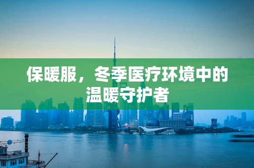 保暖服，冬季医疗环境中的温暖守护者