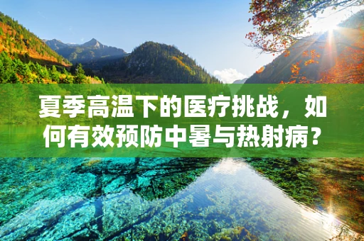 夏季高温下的医疗挑战，如何有效预防中暑与热射病？