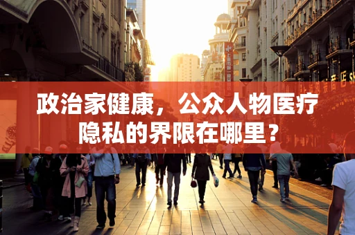 政治家健康，公众人物医疗隐私的界限在哪里？