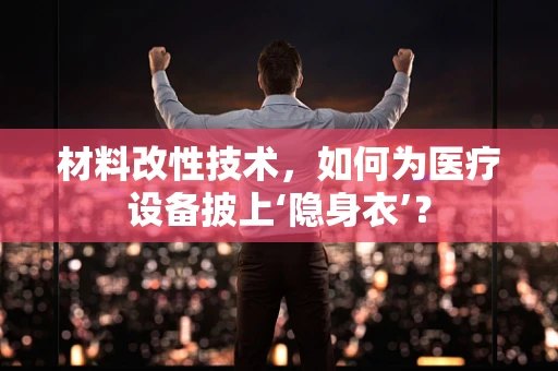 材料改性技术，如何为医疗设备披上‘隐身衣’？