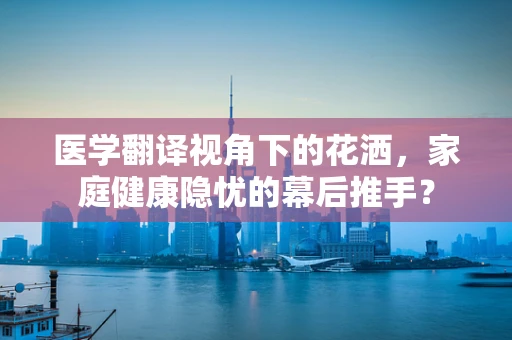 医学翻译视角下的花洒，家庭健康隐忧的幕后推手？