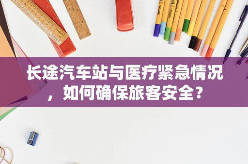 长途汽车站与医疗紧急情况，如何确保旅客安全？