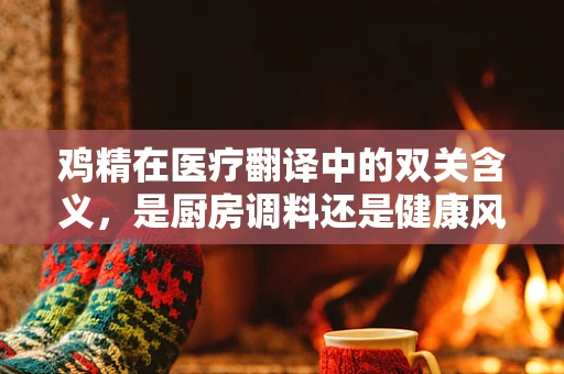 鸡精在医疗翻译中的双关含义，是厨房调料还是健康风险？