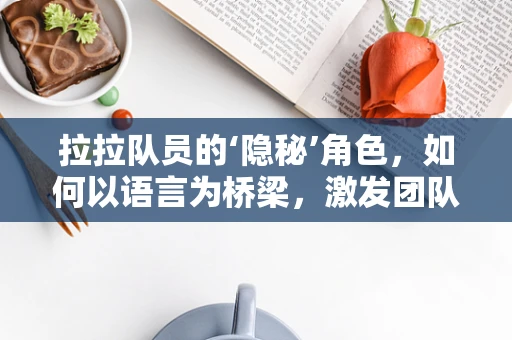拉拉队员的‘隐秘’角色，如何以语言为桥梁，激发团队凝聚力？