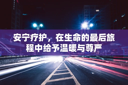安宁疗护，在生命的最后旅程中给予温暖与尊严