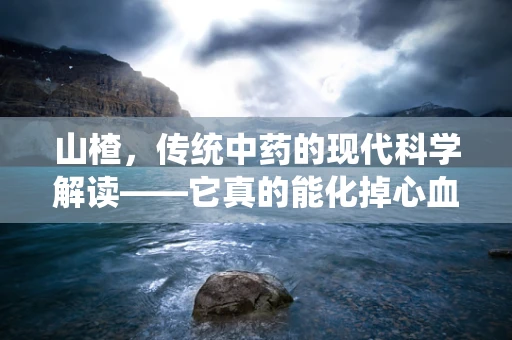 山楂，传统中药的现代科学解读——它真的能化掉心血管疾病吗？