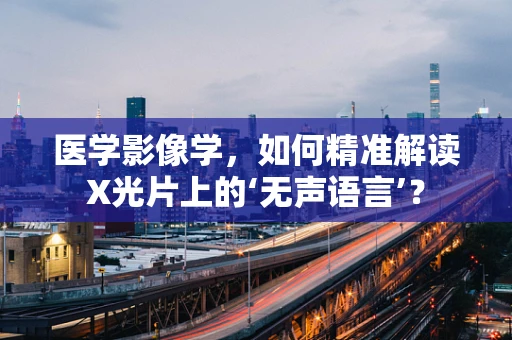 医学影像学，如何精准解读X光片上的‘无声语言’？