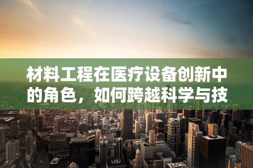 材料工程在医疗设备创新中的角色，如何跨越科学与技术的边界？