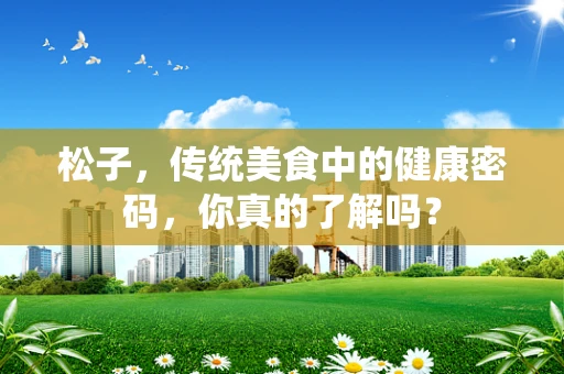 松子，传统美食中的健康密码，你真的了解吗？