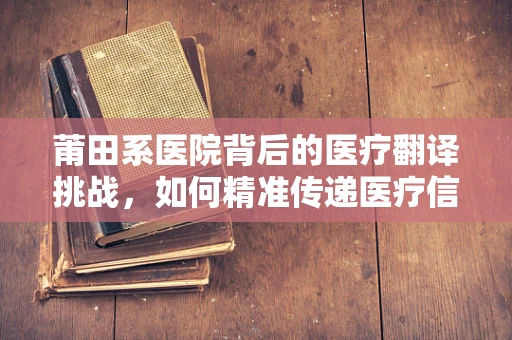 莆田系医院背后的医疗翻译挑战，如何精准传递医疗信息？