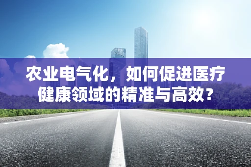 农业电气化，如何促进医疗健康领域的精准与高效？