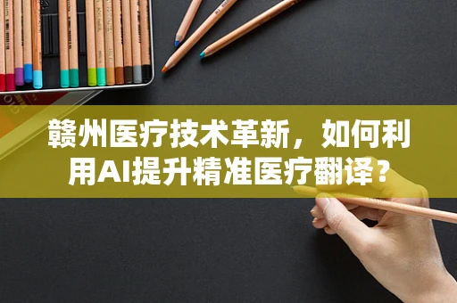 赣州医疗技术革新，如何利用AI提升精准医疗翻译？
