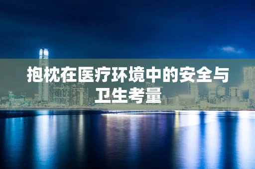 抱枕在医疗环境中的安全与卫生考量