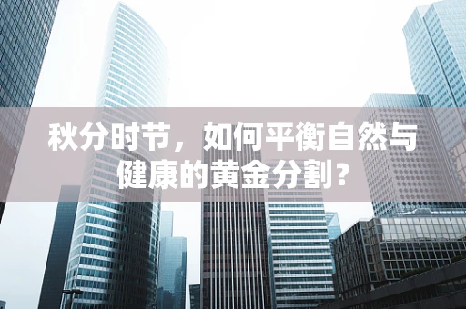秋分时节，如何平衡自然与健康的黄金分割？