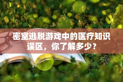 密室逃脱游戏中的医疗知识误区，你了解多少？