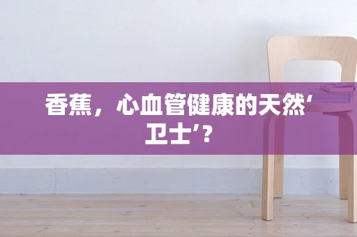 香蕉，心血管健康的天然‘卫士’？