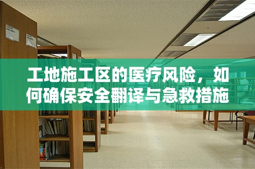 工地施工区的医疗风险，如何确保安全翻译与急救措施？