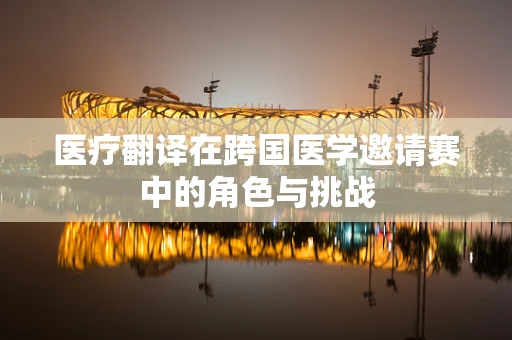 医疗翻译在跨国医学邀请赛中的角色与挑战
