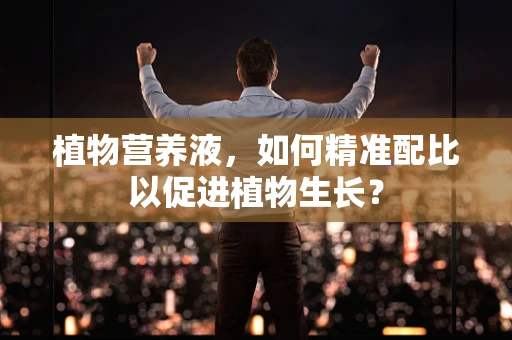 植物营养液，如何精准配比以促进植物生长？