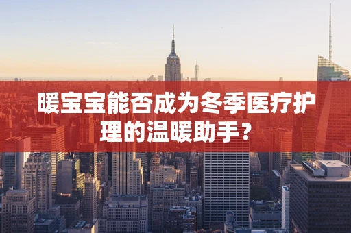 暖宝宝能否成为冬季医疗护理的温暖助手？
