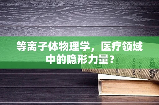 等离子体物理学，医疗领域中的隐形力量？