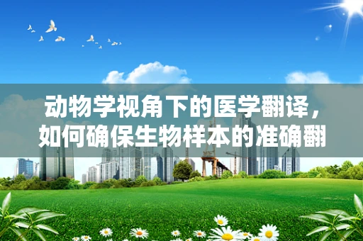 动物学视角下的医学翻译，如何确保生物样本的准确翻译？