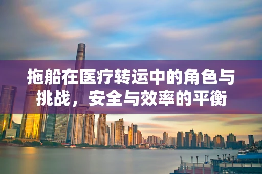 拖船在医疗转运中的角色与挑战，安全与效率的平衡