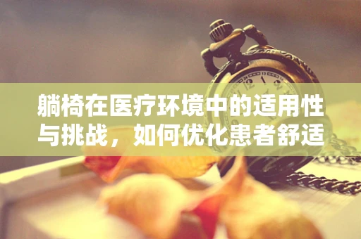 躺椅在医疗环境中的适用性与挑战，如何优化患者舒适度与护理效率？