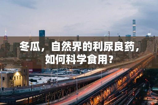 冬瓜，自然界的利尿良药，如何科学食用？