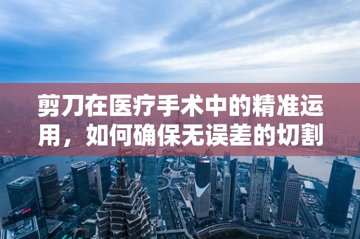 剪刀在医疗手术中的精准运用，如何确保无误差的切割？