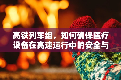 高铁列车组，如何确保医疗设备在高速运行中的安全与效能？