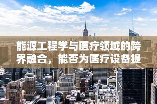 能源工程学与医疗领域的跨界融合，能否为医疗设备提供更‘绿色’的能源解决方案？