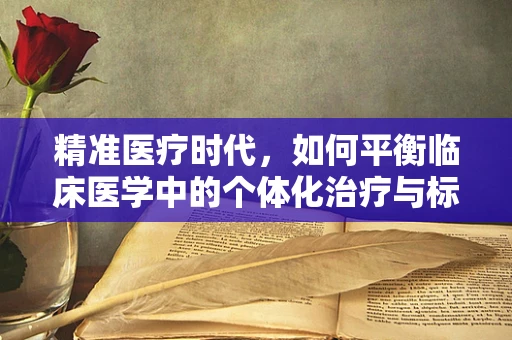精准医疗时代，如何平衡临床医学中的个体化治疗与标准化治疗？