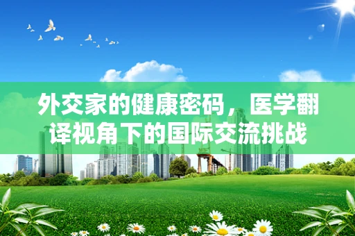 外交家的健康密码，医学翻译视角下的国际交流挑战
