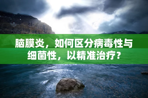 脑膜炎，如何区分病毒性与细菌性，以精准治疗？