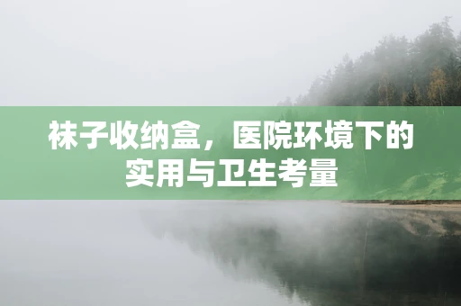袜子收纳盒，医院环境下的实用与卫生考量