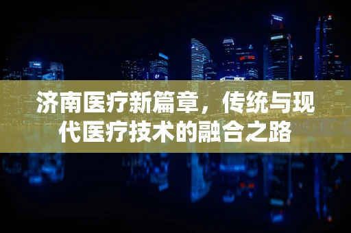 济南医疗新篇章，传统与现代医疗技术的融合之路